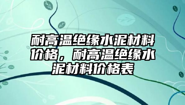 耐高溫絕緣水泥材料價(jià)格，耐高溫絕緣水泥材料價(jià)格表