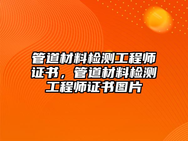 管道材料檢測(cè)工程師證書，管道材料檢測(cè)工程師證書圖片