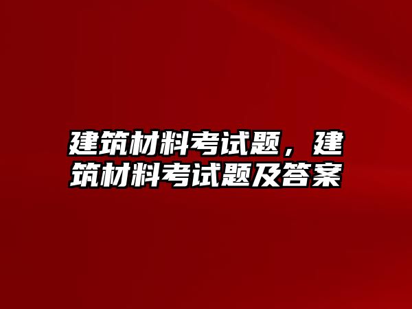 建筑材料考試題，建筑材料考試題及答案