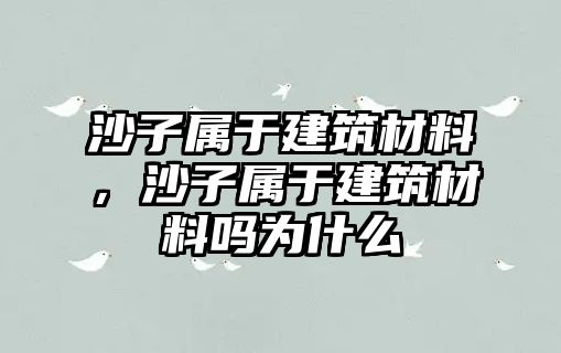 沙子屬于建筑材料，沙子屬于建筑材料嗎為什么