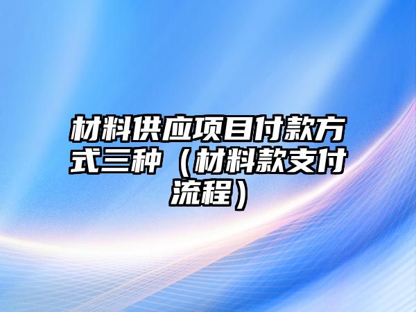 材料供應(yīng)項目付款方式三種（材料款支付流程）