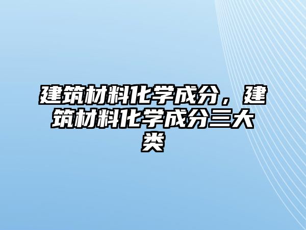 建筑材料化學成分，建筑材料化學成分三大類