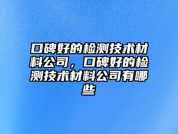 口碑好的檢測技術材料公司，口碑好的檢測技術材料公司有哪些