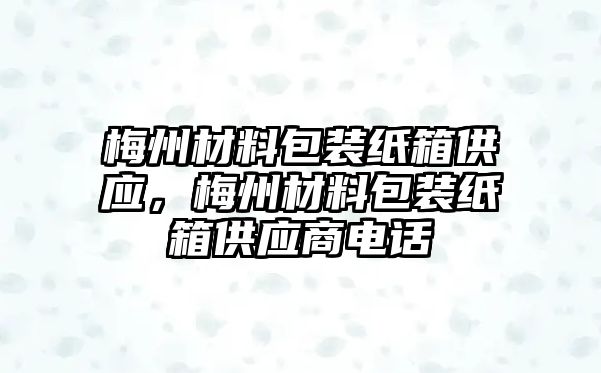 梅州材料包裝紙箱供應(yīng)，梅州材料包裝紙箱供應(yīng)商電話