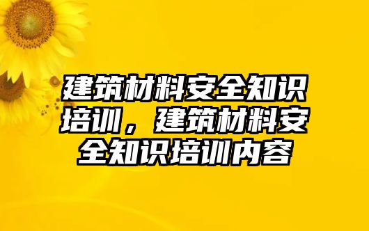 建筑材料安全知識(shí)培訓(xùn)，建筑材料安全知識(shí)培訓(xùn)內(nèi)容