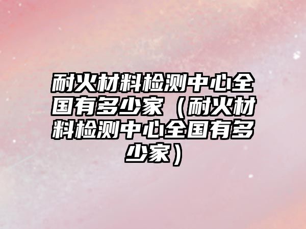 耐火材料檢測(cè)中心全國(guó)有多少家（耐火材料檢測(cè)中心全國(guó)有多少家）