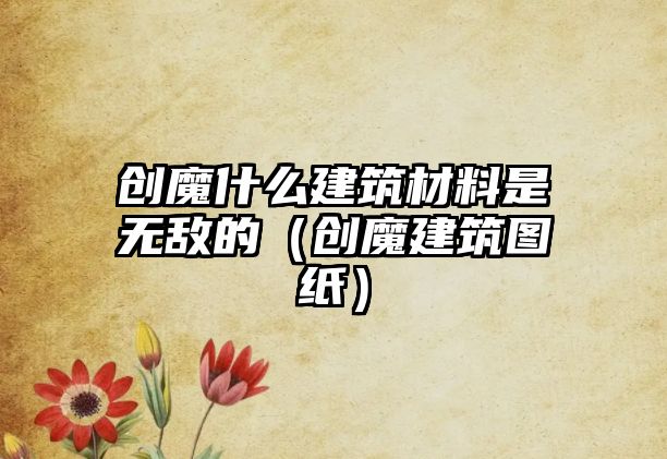 創(chuàng)魔什么建筑材料是無敵的（創(chuàng)魔建筑圖紙）