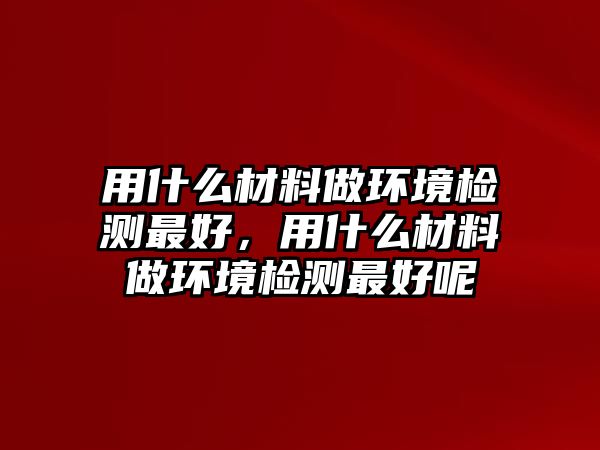 用什么材料做環(huán)境檢測最好，用什么材料做環(huán)境檢測最好呢