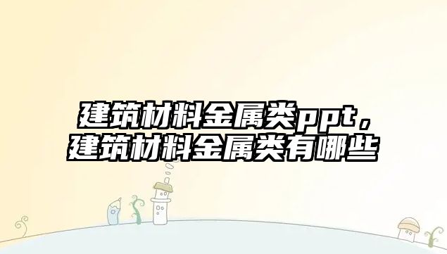 建筑材料金屬類ppt，建筑材料金屬類有哪些