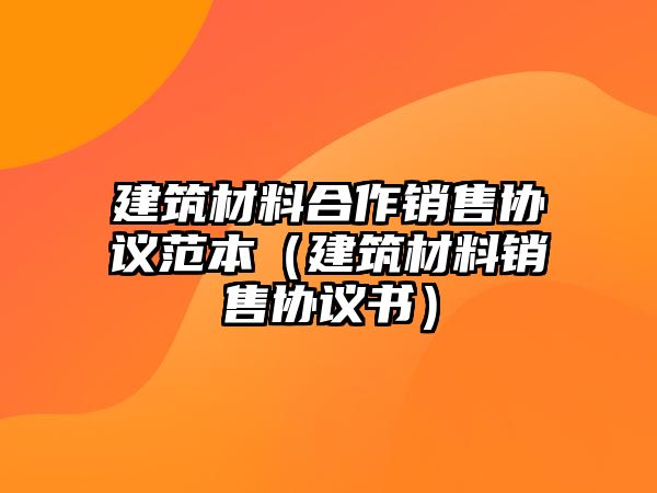 建筑材料合作銷售協(xié)議范本（建筑材料銷售協(xié)議書）