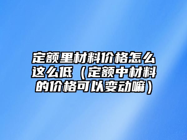 定額里材料價格怎么這么低（定額中材料的價格可以變動嘛）