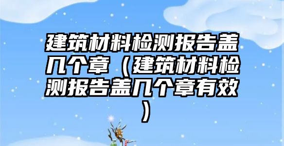 建筑材料檢測報(bào)告蓋幾個(gè)章（建筑材料檢測報(bào)告蓋幾個(gè)章有效）