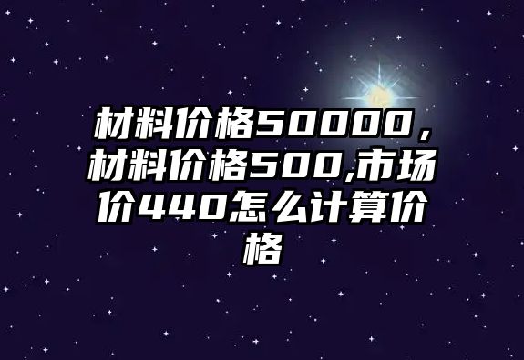 材料價(jià)格50000，材料價(jià)格500,市場(chǎng)價(jià)440怎么計(jì)算價(jià)格