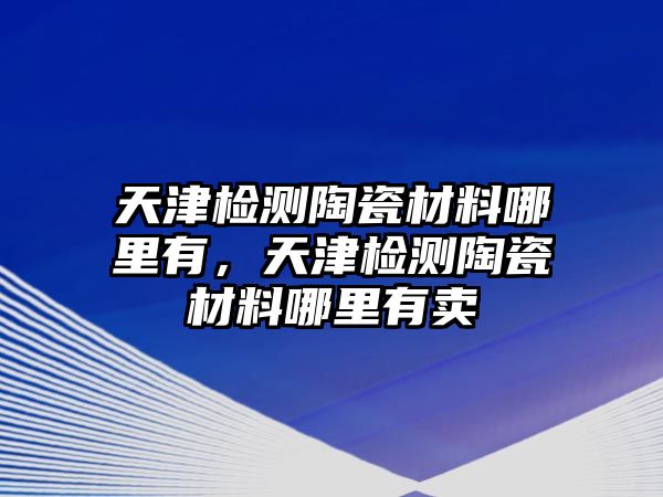 天津檢測陶瓷材料哪里有，天津檢測陶瓷材料哪里有賣