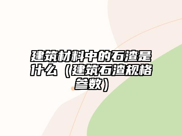 建筑材料中的石渣是什么（建筑石渣規(guī)格參數(shù)）