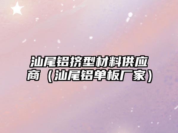 汕尾鋁擠型材料供應(yīng)商（汕尾鋁單板廠家）