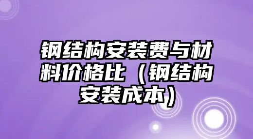 鋼結(jié)構(gòu)安裝費(fèi)與材料價格比（鋼結(jié)構(gòu)安裝成本）