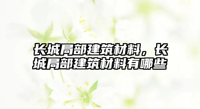 長城局部建筑材料，長城局部建筑材料有哪些