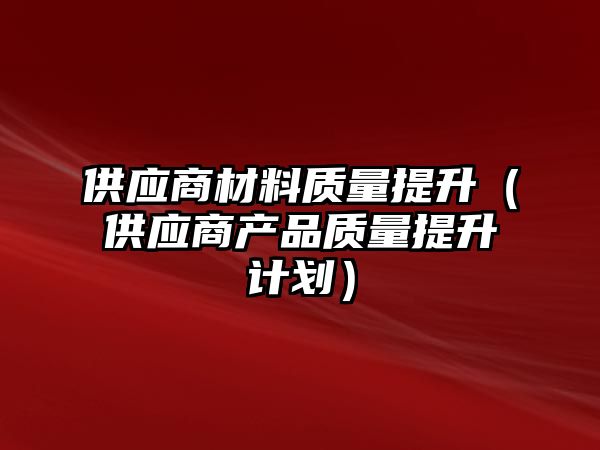 供應(yīng)商材料質(zhì)量提升（供應(yīng)商產(chǎn)品質(zhì)量提升計劃）