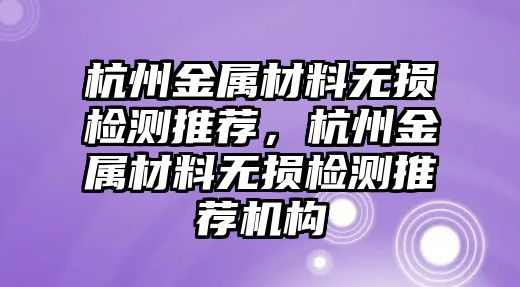 杭州金屬材料無(wú)損檢測(cè)推薦，杭州金屬材料無(wú)損檢測(cè)推薦機(jī)構(gòu)