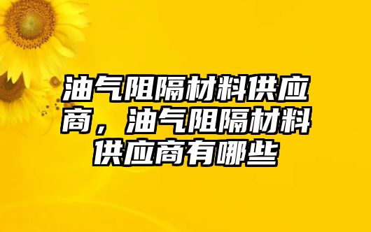 油氣阻隔材料供應(yīng)商，油氣阻隔材料供應(yīng)商有哪些