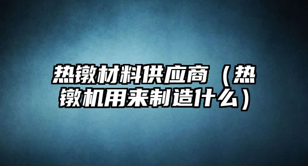 熱鐓材料供應商（熱鐓機用來制造什么）