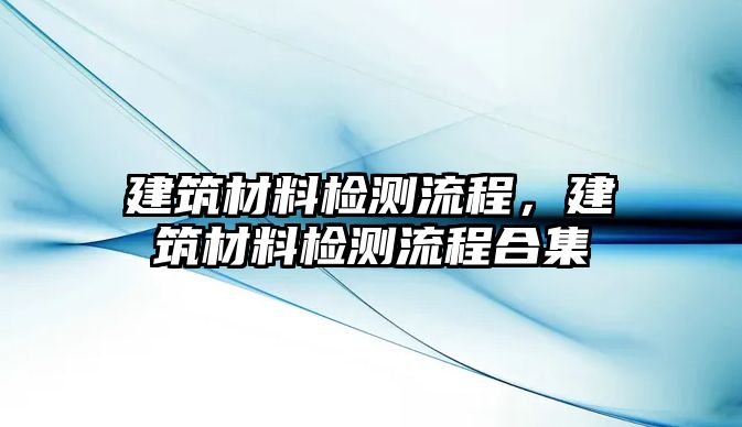 建筑材料檢測(cè)流程，建筑材料檢測(cè)流程合集