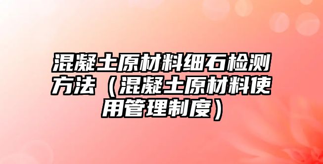 混凝土原材料細石檢測方法（混凝土原材料使用管理制度）