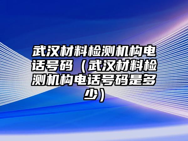 武漢材料檢測(cè)機(jī)構(gòu)電話號(hào)碼（武漢材料檢測(cè)機(jī)構(gòu)電話號(hào)碼是多少）