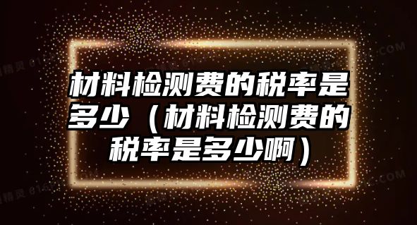 材料檢測(cè)費(fèi)的稅率是多少（材料檢測(cè)費(fèi)的稅率是多少?。?/>	
									</a>
								</div>
								<div   id=