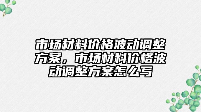 市場材料價格波動調(diào)整方案，市場材料價格波動調(diào)整方案怎么寫