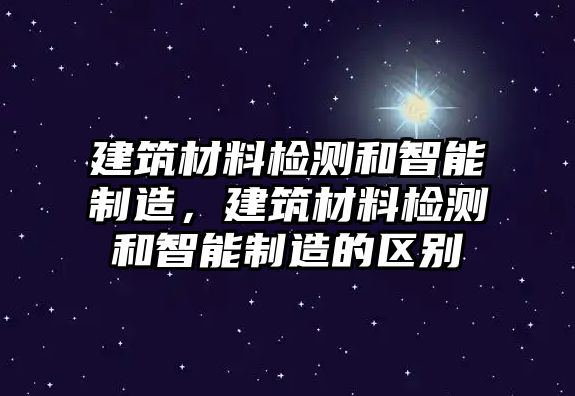 建筑材料檢測和智能制造，建筑材料檢測和智能制造的區(qū)別