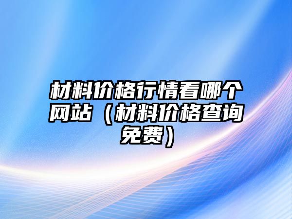 材料價格行情看哪個網(wǎng)站（材料價格查詢免費(fèi)）