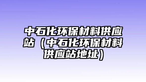 中石化環(huán)保材料供應(yīng)站（中石化環(huán)保材料供應(yīng)站地址）