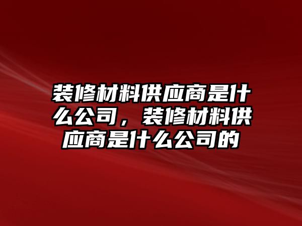 裝修材料供應(yīng)商是什么公司，裝修材料供應(yīng)商是什么公司的