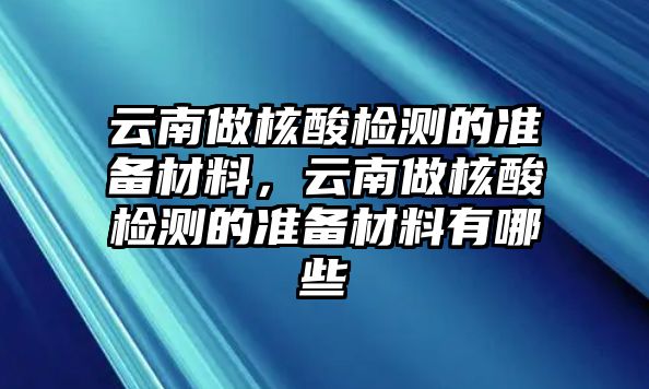 云南做核酸檢測的準(zhǔn)備材料，云南做核酸檢測的準(zhǔn)備材料有哪些