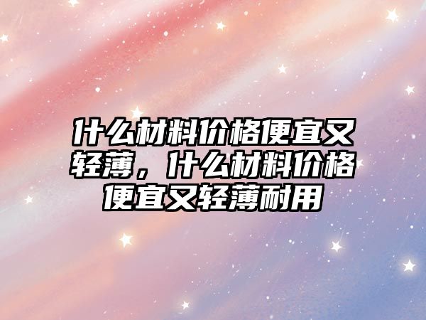 什么材料價(jià)格便宜又輕薄，什么材料價(jià)格便宜又輕薄耐用