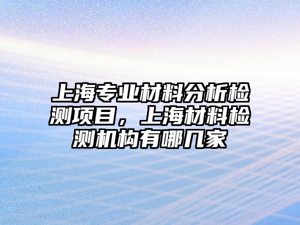 上海專業(yè)材料分析檢測(cè)項(xiàng)目，上海材料檢測(cè)機(jī)構(gòu)有哪幾家