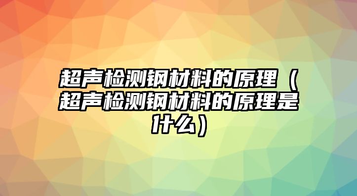 超聲檢測(cè)鋼材料的原理（超聲檢測(cè)鋼材料的原理是什么）