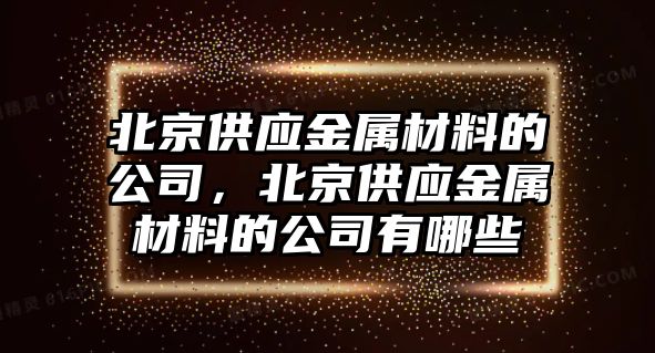 北京供應(yīng)金屬材料的公司，北京供應(yīng)金屬材料的公司有哪些