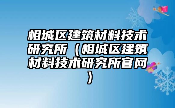 相城區(qū)建筑材料技術(shù)研究所（相城區(qū)建筑材料技術(shù)研究所官網(wǎng)）