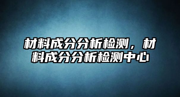 材料成分分析檢測，材料成分分析檢測中心