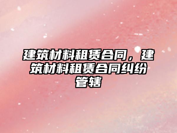 建筑材料租賃合同，建筑材料租賃合同糾紛管轄