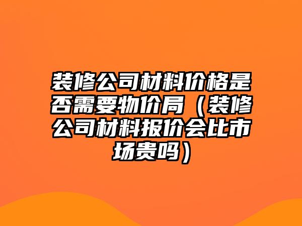 裝修公司材料價格是否需要物價局（裝修公司材料報價會比市場貴嗎）