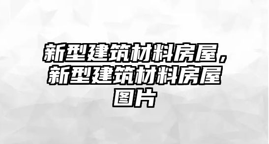 新型建筑材料房屋，新型建筑材料房屋圖片