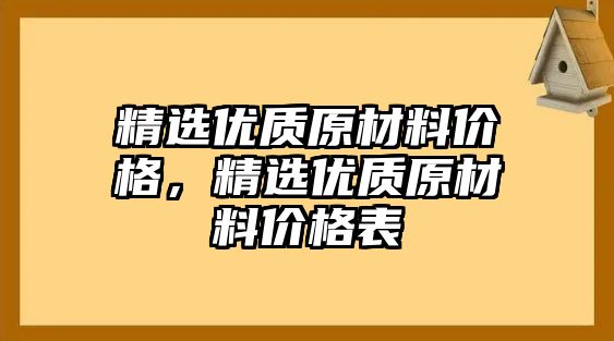 精選優(yōu)質(zhì)原材料價(jià)格，精選優(yōu)質(zhì)原材料價(jià)格表