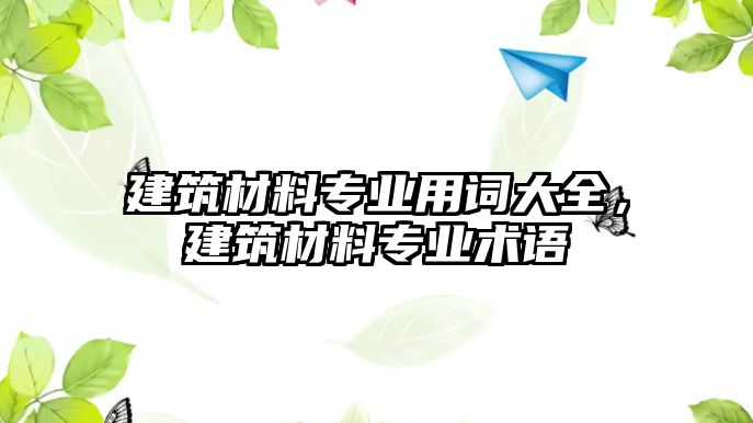 建筑材料專業(yè)用詞大全，建筑材料專業(yè)術(shù)語