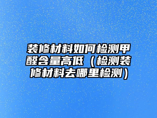 裝修材料如何檢測甲醛含量高低（檢測裝修材料去哪里檢測）