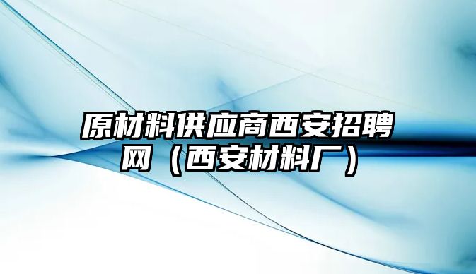 原材料供應(yīng)商西安招聘網(wǎng)（西安材料廠）