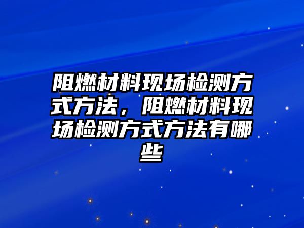 阻燃材料現(xiàn)場檢測方式方法，阻燃材料現(xiàn)場檢測方式方法有哪些